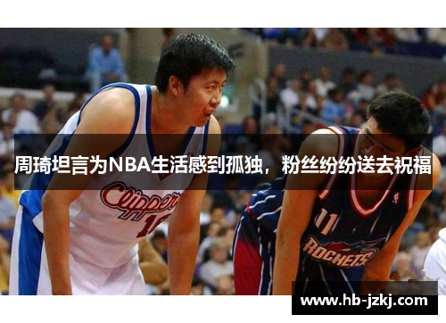 周琦坦言为NBA生活感到孤独，粉丝纷纷送去祝福